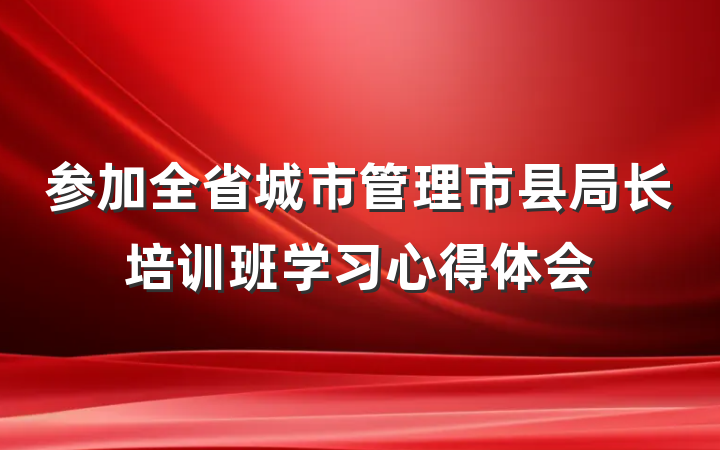参加全省城市管理市县局长培训班学习心得体会