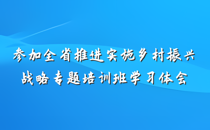 参加全省推进实施乡村振兴战略专题培训班学习体会