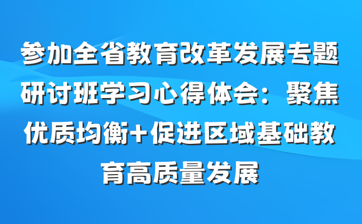 参加全省教育改革发展专题研讨班学习心得体会：聚焦优质均衡 促进区域基础教育高质量发展