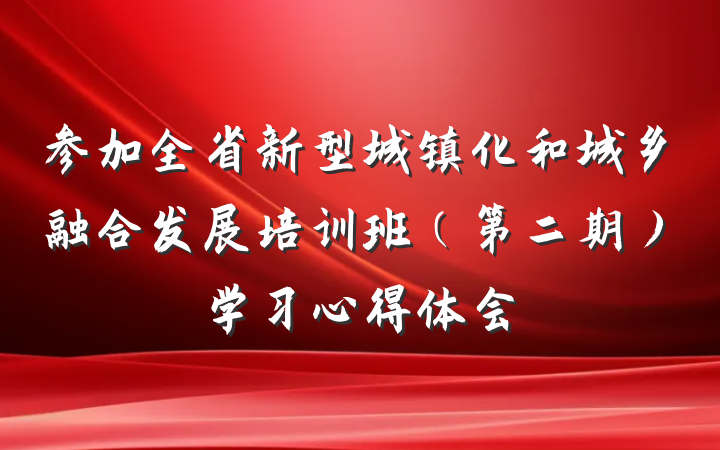 参加全省新型城镇化和城乡融合发展培训班（第二期）学习心得体会