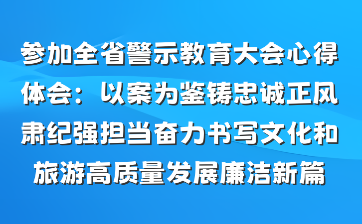 参加全省警示教育大会心得体会:以案为鉴铸忠诚正风肃纪强担当奋力书写文化和旅游高质量发展廉洁新篇