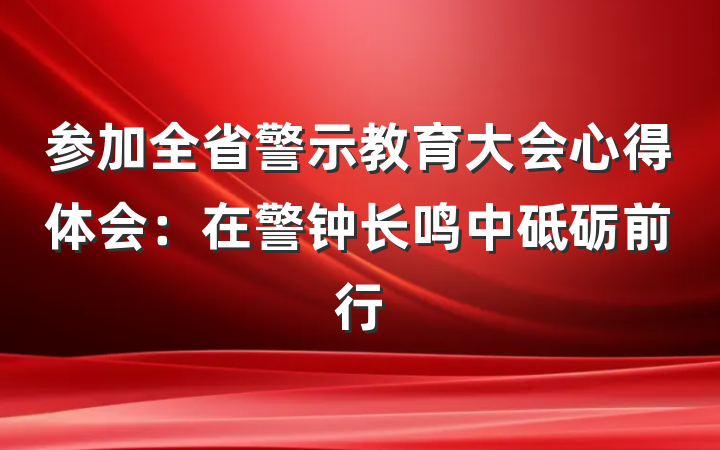 参加全省警示教育大会心得体会：在警钟长鸣中砥砺前行
