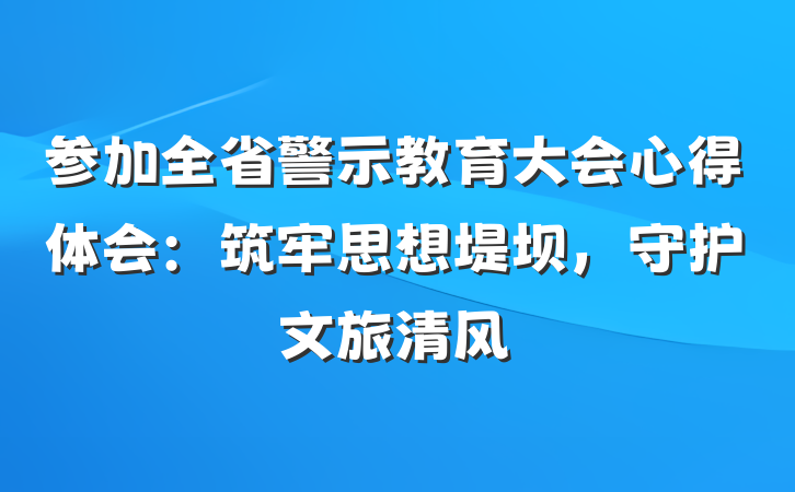 参加全省警示教育大会心得体会：筑牢思想堤坝，守护文旅清风