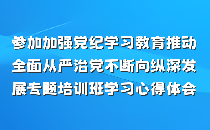 参加加强党纪学习教育推动全面从严治党不断向纵深发展专题培训班学习心得体会