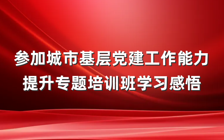 参加城市基层党建工作能力提升专题培训班学习感悟