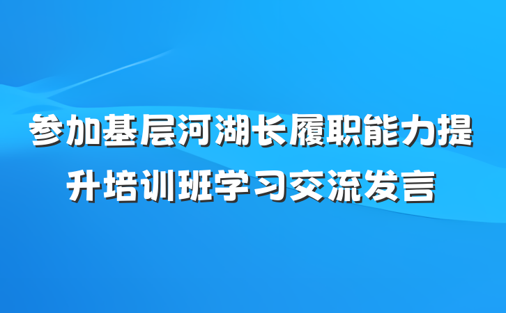 参加基层河湖长履职能力提升培训班学习交流发言