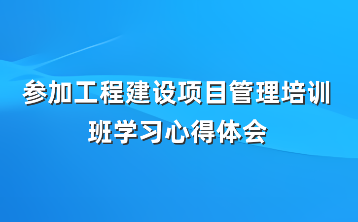 参加工程建设项目管理培训班学习心得体会