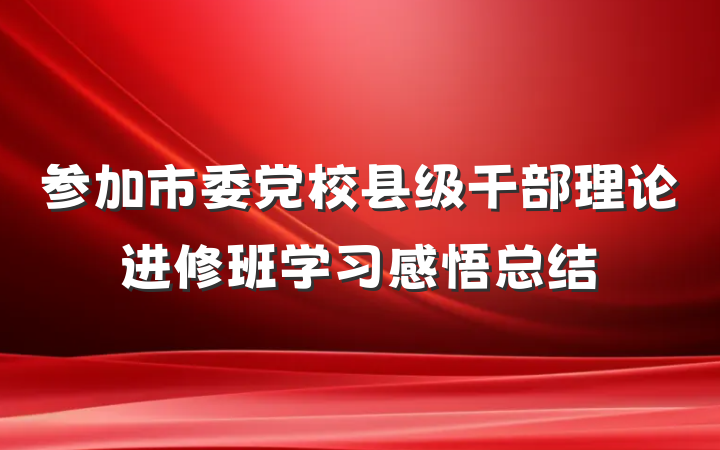 参加市委党校县级干部理论进修班学习感悟总结