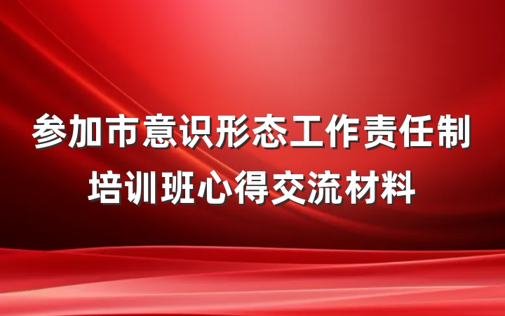 参加市意识形态工作责任制培训班心得交流材料