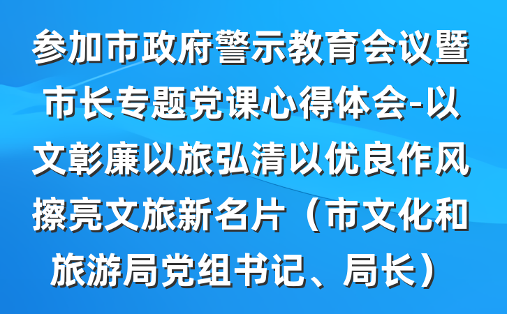 参加市政府警示教育会议暨市长专题党课心得体会-以文彰廉以旅弘清以优良作风擦亮文旅新名片（市文化和旅游局党组书记、局长）