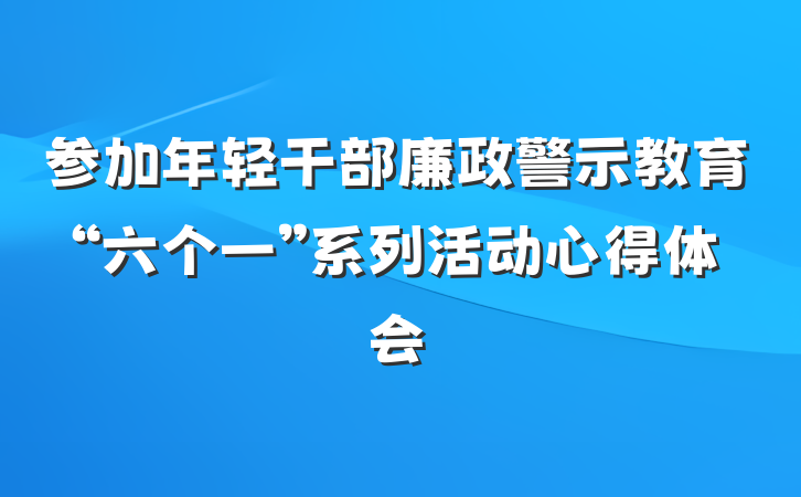 参加年轻干部廉政警示教育“六个一”系列活动心得体会