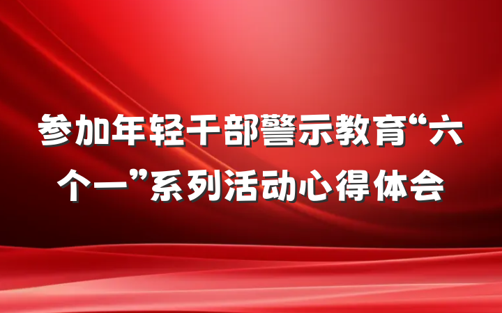 参加年轻干部警示教育“六个一”系列活动心得体会