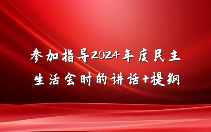 参加指导2024年度民主生活会时的讲话 提纲