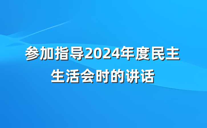 参加指导2024年度民主生活会时的讲话