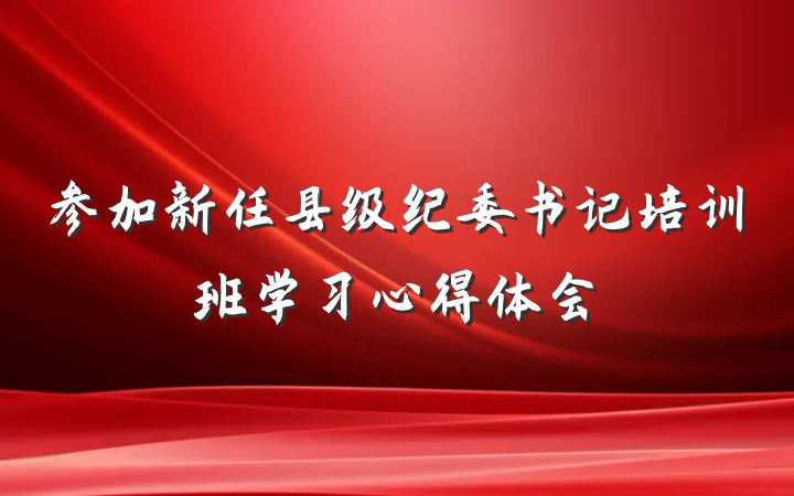 参加新任县级纪委书记培训班学习心得体会