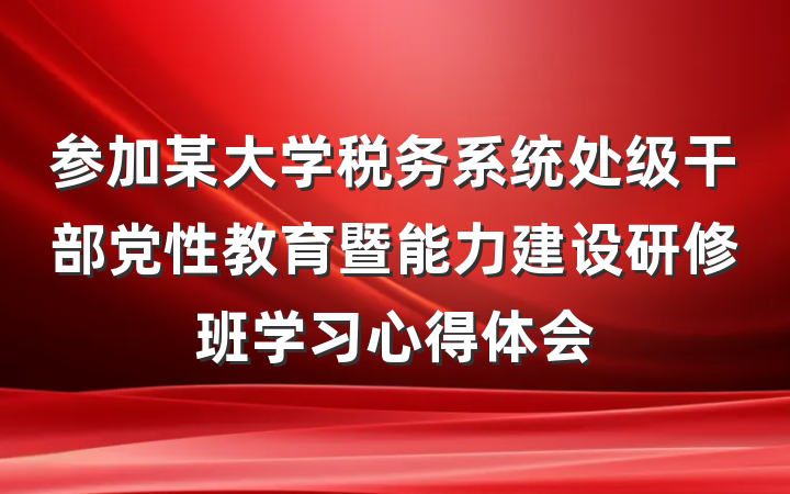 参加某大学税务系统处级干部党性教育暨能力建设研修班学习心得体会