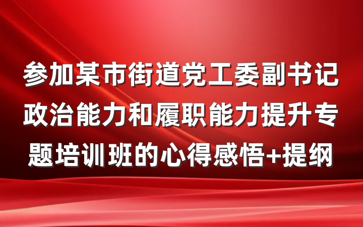 参加某市街道党工委副书记政治能力和履职能力提升专题培训班的心得感悟 提纲