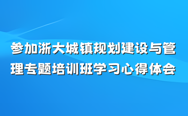 参加浙大城镇规划建设与管理专题培训班学习心得体会