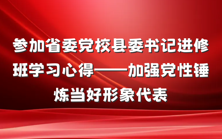 参加省委党校县委书记进修班学习心得——加强党性锤炼当好形象代表
