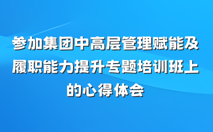 参加集团中高层管理赋能及履职能力提升专题培训班上的心得体会