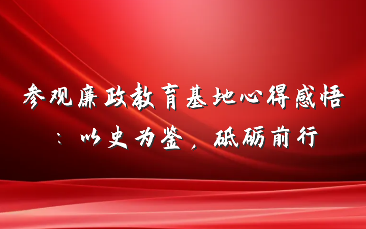参观廉政教育基地心得感悟：以史为鉴，砥砺前行