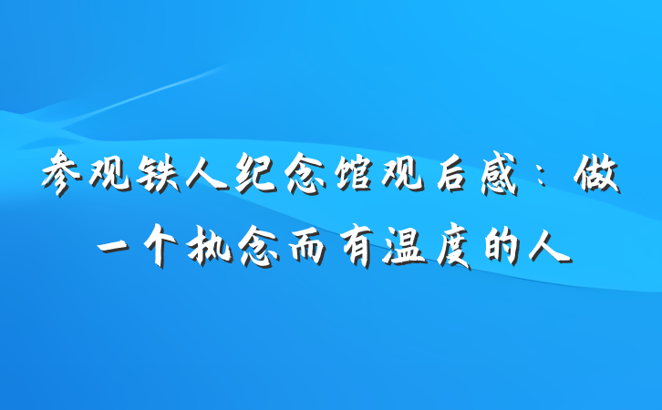参观铁人纪念馆观后感：做一个执念而有温度的人