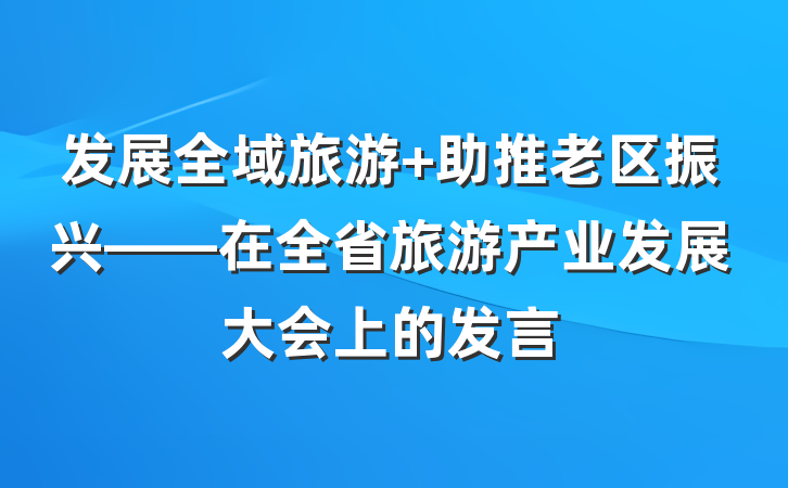 发展全域旅游 助推老区振兴——在全省旅游产业发展大会上的发言