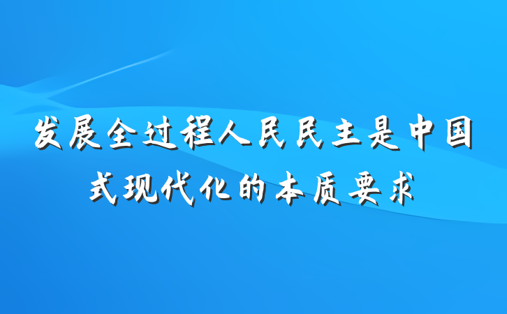 发展全过程人民民主是中国式现代化的本质要求