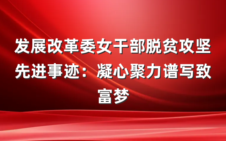发展改革委女干部脱贫攻坚先进事迹：凝心聚力谱写致富梦