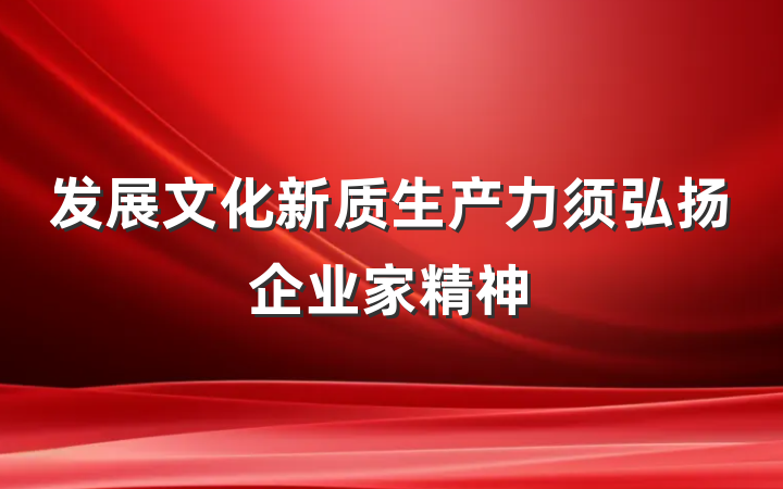 发展文化新质生产力须弘扬企业家精神