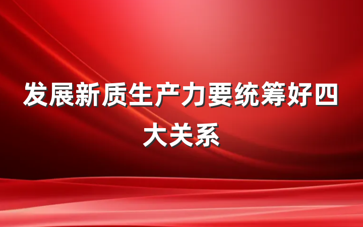 发展新质生产力要统筹好四大关系
