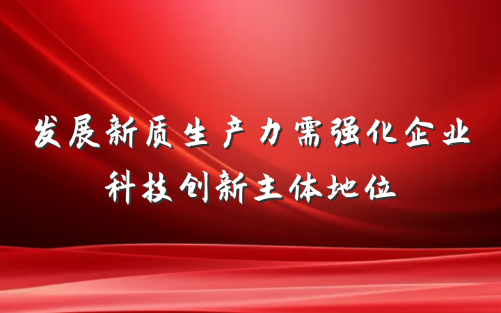 发展新质生产力需强化企业科技创新主体地位