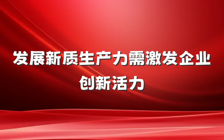 发展新质生产力需激发企业创新活力