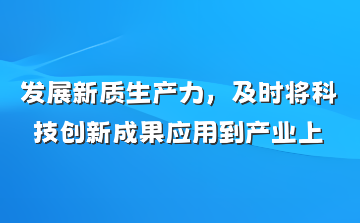 发展新质生产力，及时将科技创新成果应用到产业上