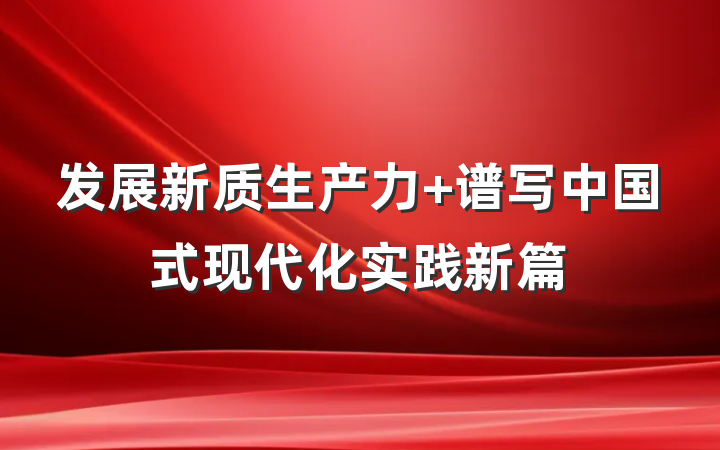 发展新质生产力 谱写中国式现代化实践新篇