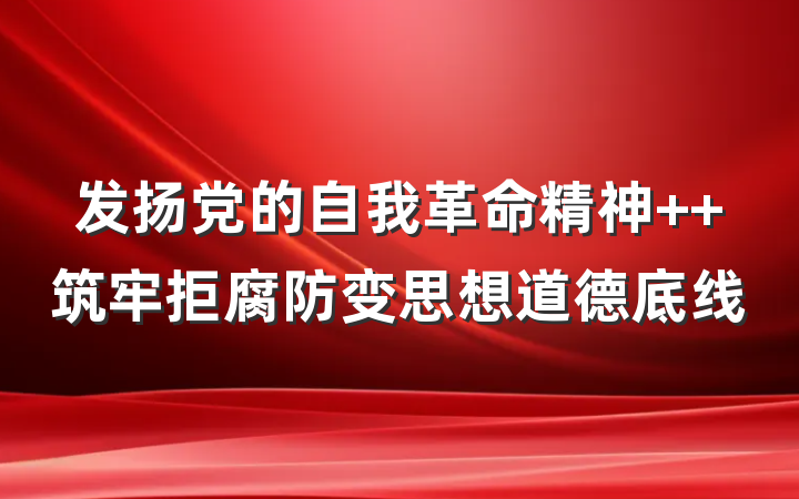发扬党的自我革命精神  筑牢拒腐防变思想道德底线