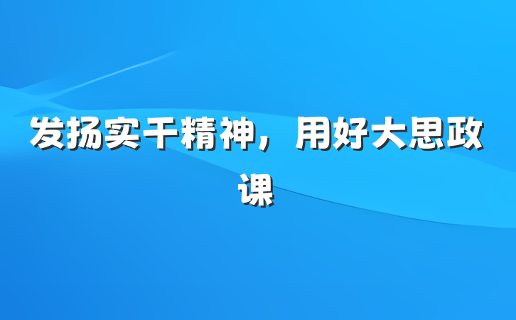 发扬实干精神，用好大思政课
