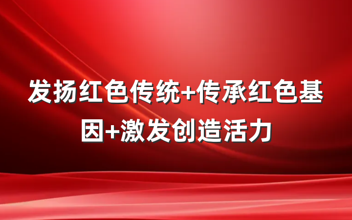 发扬红色传统 传承红色基因 激发创造活力