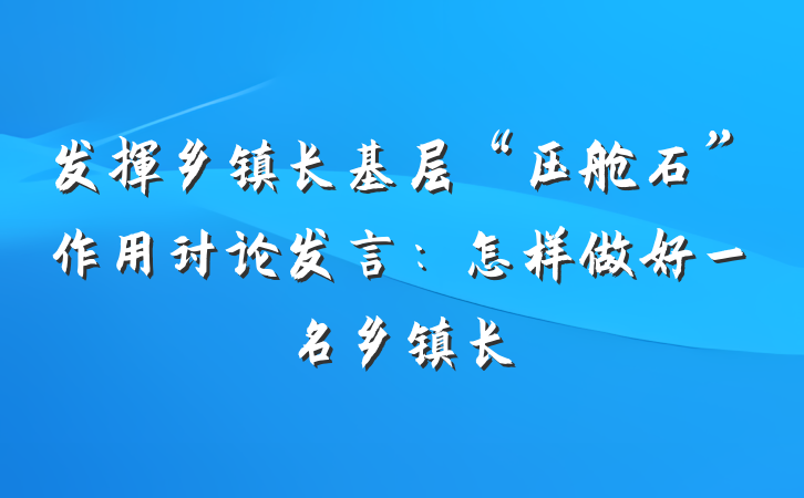 发挥乡镇长基层“压舱石”作用讨论发言：怎样做好一名乡镇长