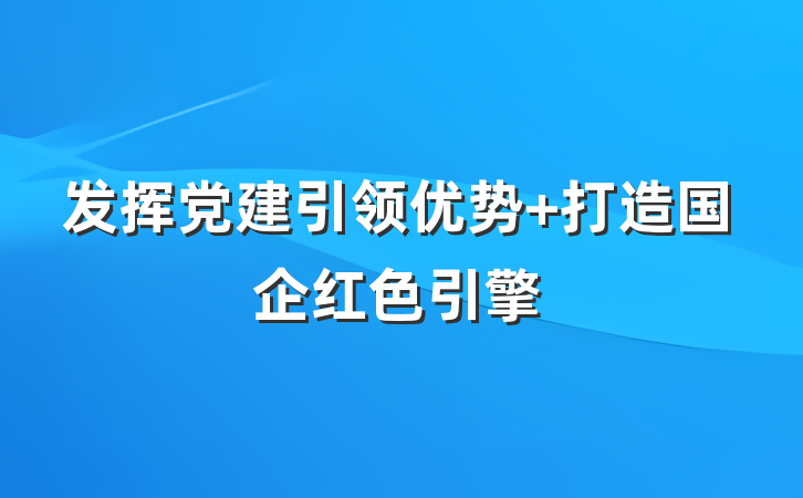 发挥党建引领优势 打造国企红色引擎