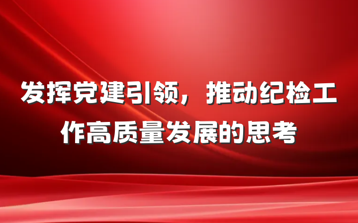 发挥党建引领，推动纪检工作高质量发展的思考