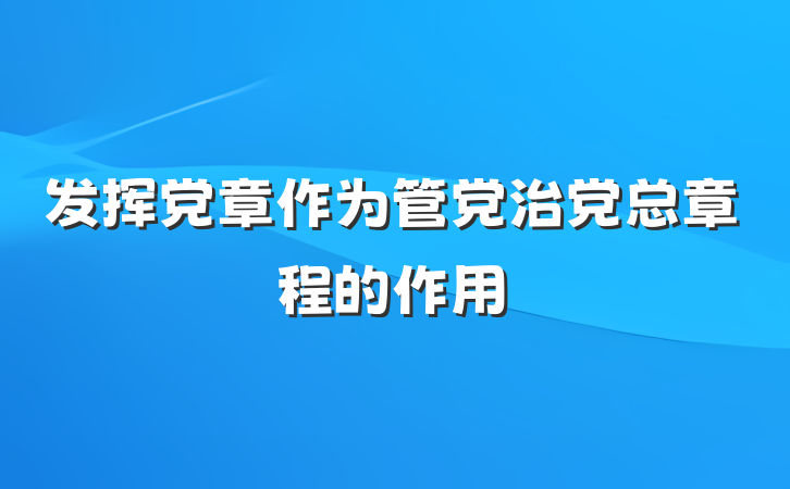 发挥党章作为管党治党总章程的作用