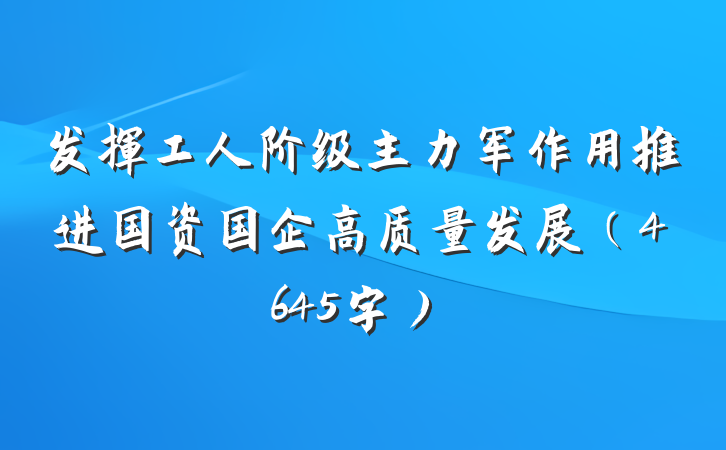 发挥工人阶级主力军作用推进国资国企高质量发展（4645字）
