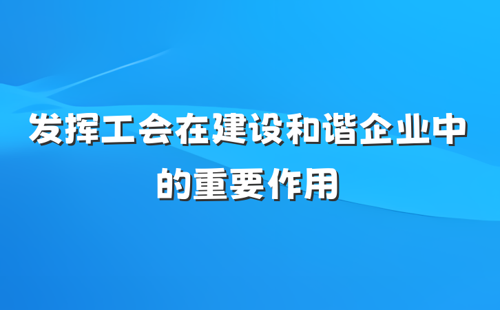 发挥工会在建设和谐企业中的重要作用