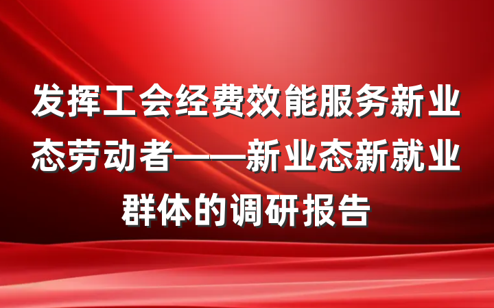 发挥工会经费效能服务新业态劳动者——新业态新就业群体的调研报告