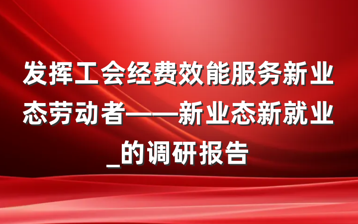 发挥工会经费效能服务新业态劳动者——新业态新就业_的调研报告