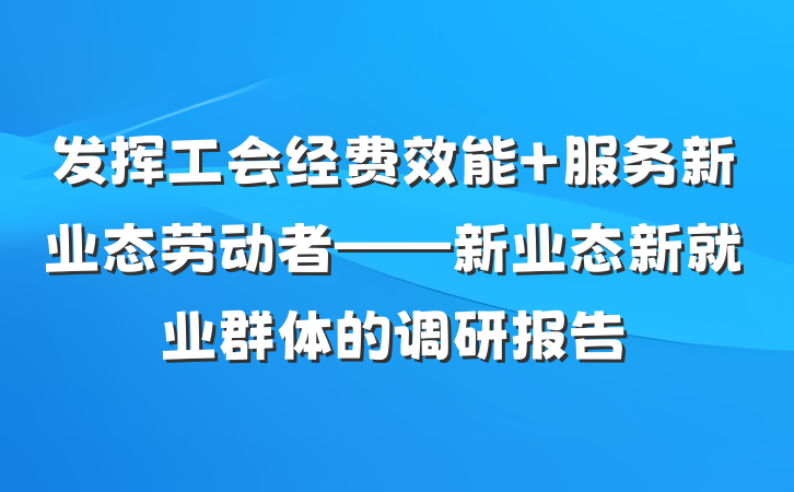 发挥工会经费效能 服务新业态劳动者——新业态新就业群体的调研报告
