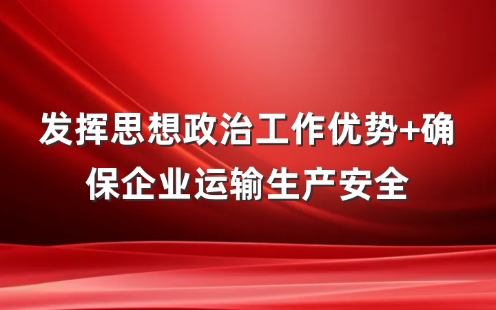 发挥思想政治工作优势 确保企业运输生产安全