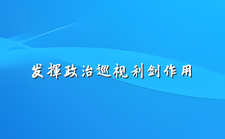发挥政治巡视利剑作用
