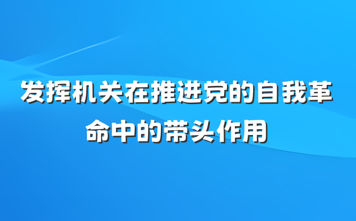 发挥机关在推进党的自我革命中的带头作用